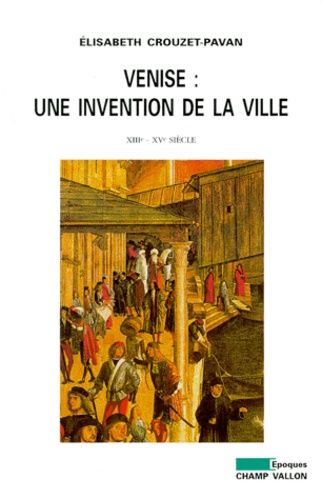 Venise : Une Invention De La Ville - Xiiième-Xvème Siècle