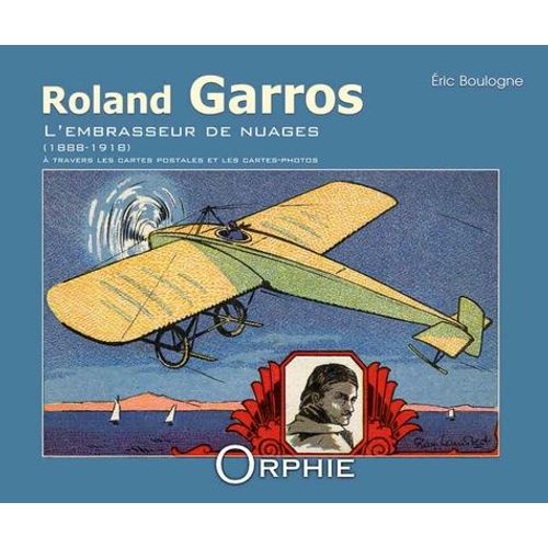 Roland Garros L'embrasseur De Nuages 1888-1918 - A Travers Les Cartes Postales Et Les Cartes-Photos