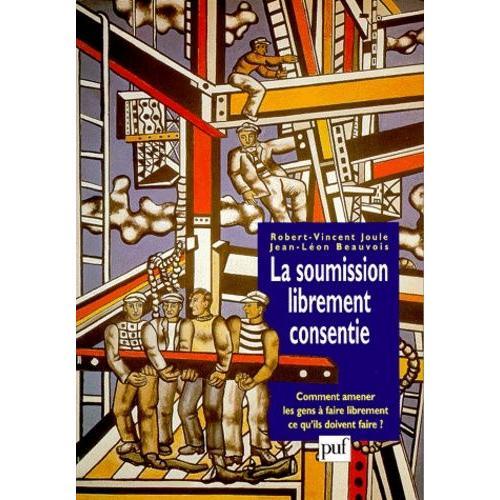 La Soumission Librement Consentie - Comment Amener Les Gens À Faire Librement Ce Qu'ils Doivent Faire ?