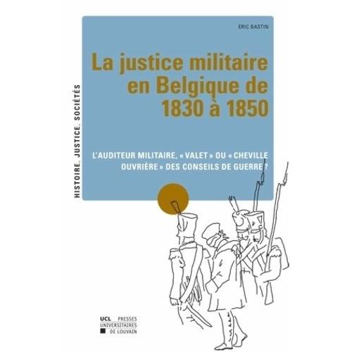 La Justice Militaire En Belgique De 1830 À 1850 - L'auditeur Militaire, "Valet" Ou "Cheville Ouvrière" Des Conseils De Guerre ?