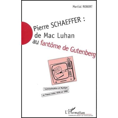Pierre Schaeffer : De Mac Luhan Au Fantôme De Gutenberg - Communication Et Musique En France Entre 1936 Et 1986