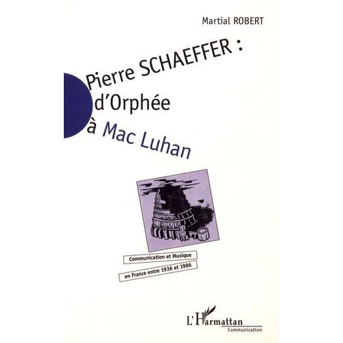 Pierre Schaeffer : D'orphée À Mac Luhan - Communication Et Musique En France Entre 1936 Et 1986