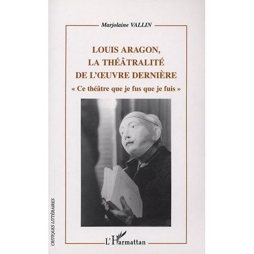 Louis Aragon, La Théâtralité Dans L'oeuvre Dernière - Ce Théâtre Que Je Fus Que Je Fuis