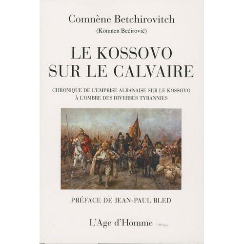 Le Kossovo Sur Le Calvaire - Chronique De L'emprise Albanaise Sur Le Kossovo À L'ombre Des Diverses Tyrannies