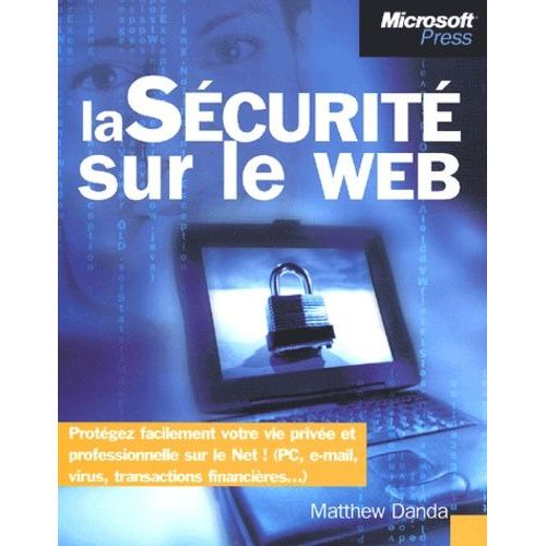 La Sécurité Sur Le Web - Protégez Facilement Votre Vie Privée Et Professionnelle Sur Le Net ! (Pc, E-Mail, Virus, Transactions Financières...)