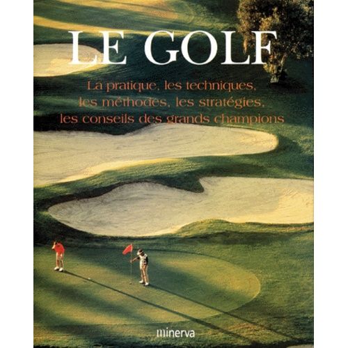 Le Golf - La Pratique, Les Techniques, Les Méthodes, Les Stratégies, Les Conseils Des Grands Champions