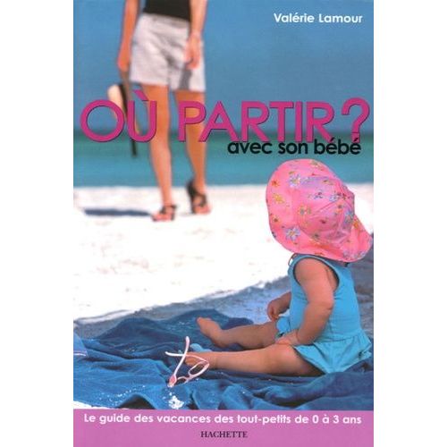 Où Partir Avec Son Bébé ? - Le Guide Des Vacances Des Tout-Petits De 0 À 3 Ans