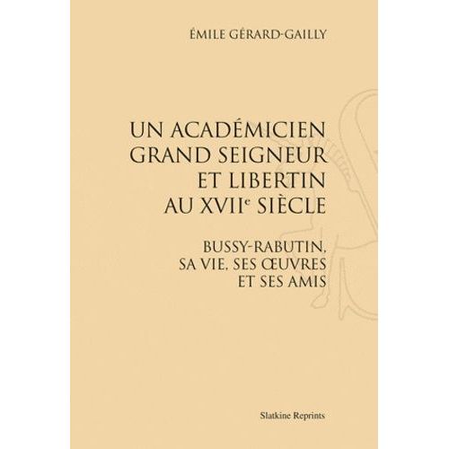 Un Académitien Grand Seigneur Et Libertin Au Xviie Siècle - Bussy-Rabutin, Sa Vie, Ses Oeuvres Et Ses Amis - Réimpression De L'édition De Paris, 1909