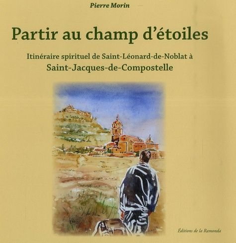 Partir Au Champ D'étoiles - Itinéraire Spirituel De Saint-Léonard-De-Noblat À Saint-Jacques-De-Compostelle