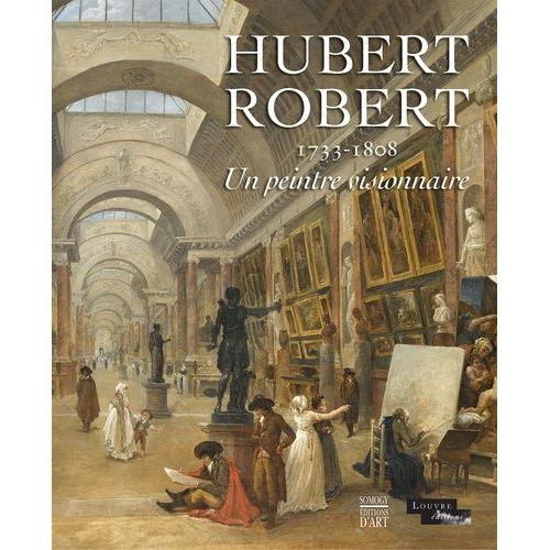 Hubert Robert - 1733-1808 - Un Peintre Visionnaire