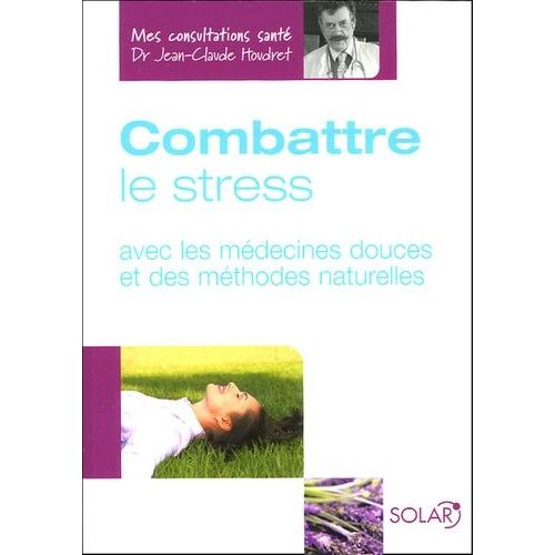 Combattre Le Stress - Avec Les Médecines Douces Et Des Méthodes Naturelles
