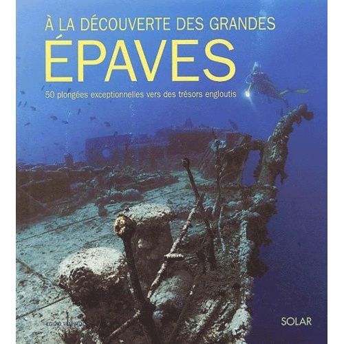 A La Découverte Des Grandes Épaves - 50 Plongées Exceptionnelles Vers Des Trésors Engloutis