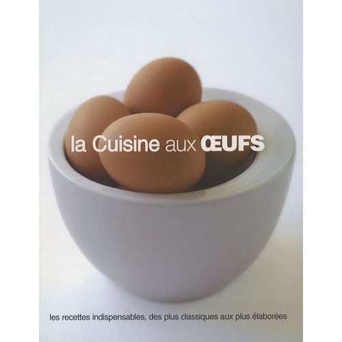 La Cuisine Aux Oeufs - Les Recettes Indispensables, Des Plus Classiques Aux Plus Élaborées