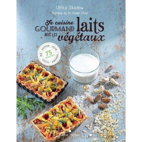 Je Cuisine Gourmand Avec Les Laits Végétaux - Riz, Avoine, Soja, Coco, Amande - 75 Recettes