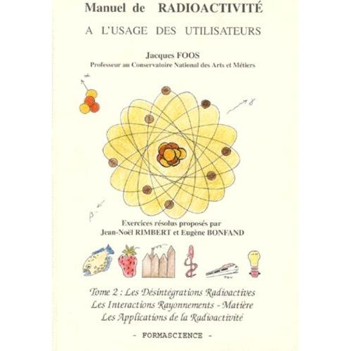 Manuel De Radioactivité À L'usage Des Utilisateurs - Tome 2, Les Désintégrations Radioactives, Les Interactions Rayonnements-Matière, Les Applications De La Radioactivité