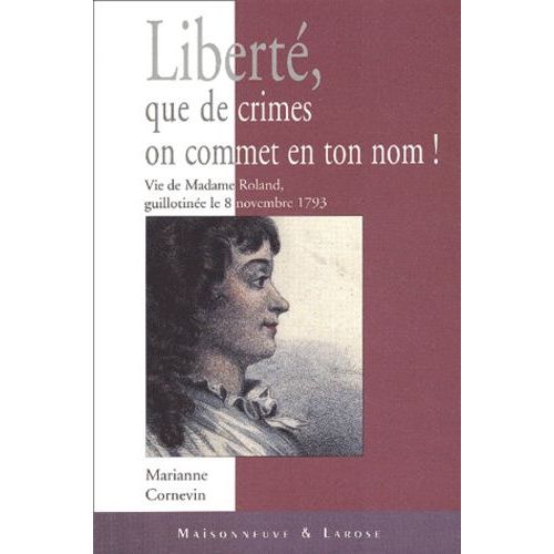 Liberté, Que De Crimes On Commet En Ton Nom ! Vie De Madame Roland, Guillotinée Le 8 Novembre 1793