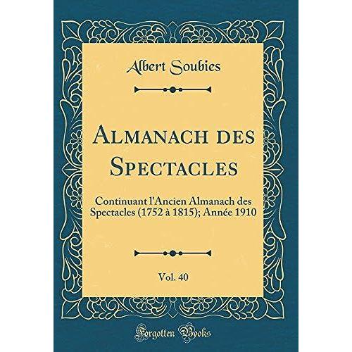 Almanach Des Spectacles, Vol. 40: Continuant L'ancien Almanach Des Spectacles (1752 À 1815); Année 1910 (Classic Reprint)