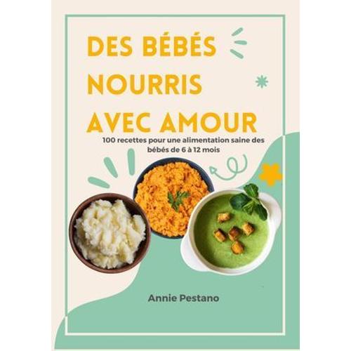 Des Bébés Nourris Avec Amour: 100 Recettes Pour Une Alimentation Saine Des Bébés De 6 À 12 Mois