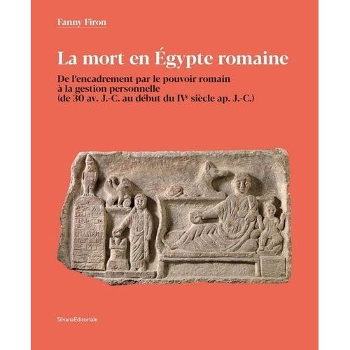 La Mort En Egypte Romaine - De L'encadrement Par Le Pouvoir Romain À La Gestion Personnelle (De 30 Avant J-C Au Début Du Ive Siècle Après J-C)
