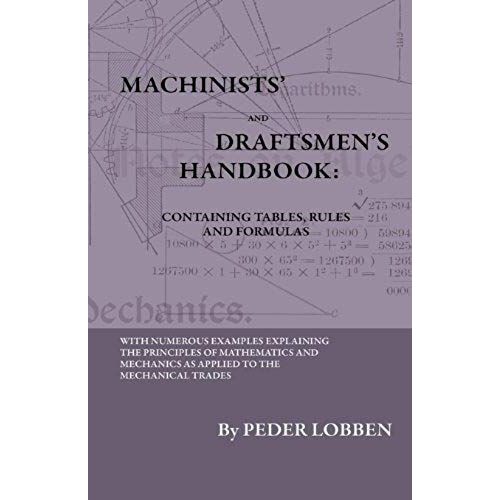 Machinists' And Draftsmen's Handbook - Containing Tables, Rules And Formulas - With Numerous Examples Explaining The Principles Of Mathematics And Mechanics As Applied To The Mechanical Trades. Intended As A Reference Book For All Interested In Mechanical