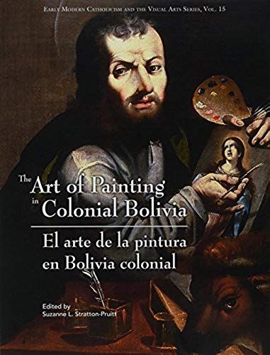 The Art Of Painting In Colonial Bolivia/ El Arte De Pintura En Bolivia Colonial (Early Modern Catholicism And The Visual Arts)