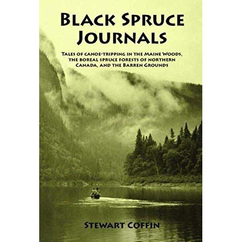 Black Spruce Journals: Tales Of Canoe-Tripping In The Maine Woods, The Boreal Spruce Forests Of Northern Canada, And The Barren Grounds