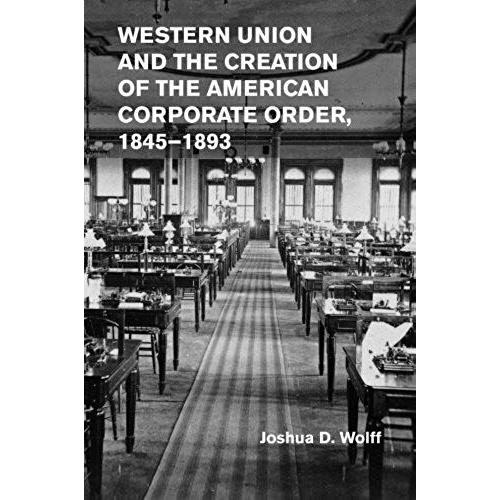 Western Union And The Creation Of The American Corporate Order,             1845-1893