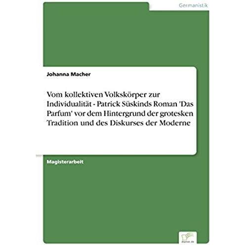 Vom Kollektiven Volkskörper Zur Individualität - Patrick Süskinds Roman 'das Parfum' Vor Dem Hintergrund Der Grotesken Tradition Und Des Diskurses Der Moderne