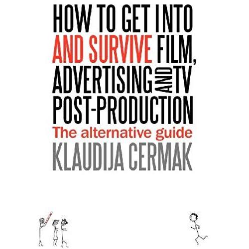 How To Get Into And Survive Film, Advertising And Tv Post-Production - The Alternative Guide