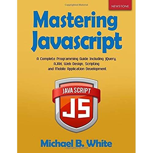 Mastering Javascript: A Complete Programming Guide Including Jquery, Ajax, Web Design, Scripting And Mobile Application Development