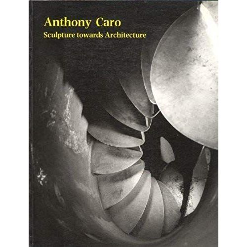 Anthony Caro: Sculpture Towards Architecture