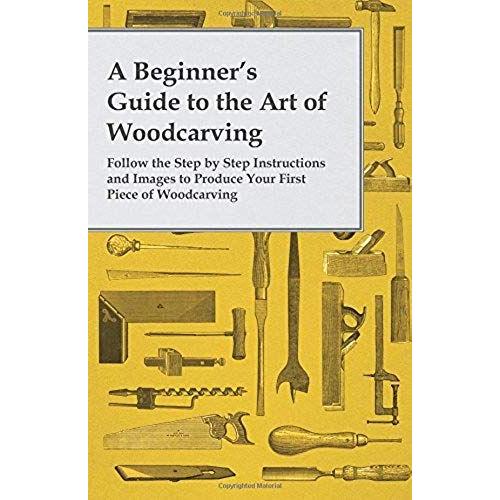 A Beginner's Guide To The Art Of Woodcarving - Follow The Step By Step Instructions And Images To Produce Your First Piece Of Woodcarving