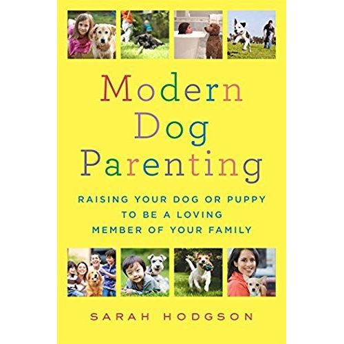 Modern Dog Parenting: Raising Your Dog Or Puppy To Be A Loving Member Of Your Family