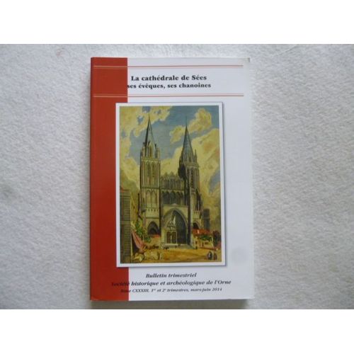 La Cathédrale De Sées, Ses Évêques, Ses Chanoines -Bulletin Trimestriel Mars - Juin 2014 - Tome Cxxxiii -