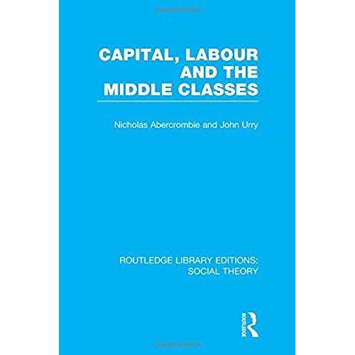 Capital, Labour And The Middle Classes (Rle Social Theory)