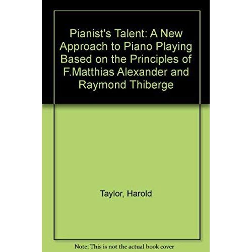 Pianist's Talent: A New Approach To Piano Playing Based On The Principles Of F.Matthias Alexander And Raymond Thiberge
