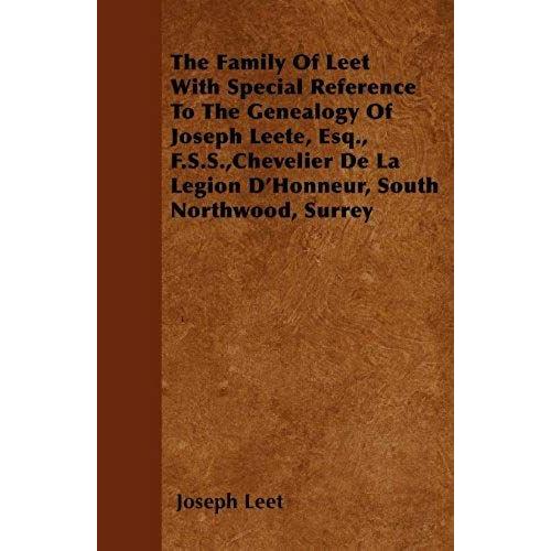 The Family Of Leet With Special Reference To The Genealogy Of Joseph Leete, Esq., F.S.S., Chevelier De La Legion D'honneur, South Northwood, Surrey