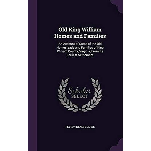 Old King William Homes And Families: An Account Of Some Of The Old Homesteads And Families Of King William County, Virginia, From Its Earliest Settlement