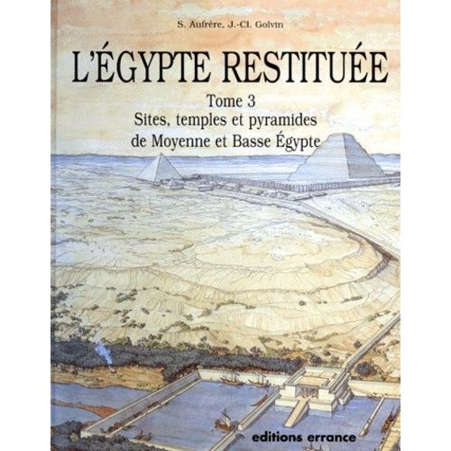 L'egypte Restituée - Tome 3, Sites, Temples Et Pyramides De Moyenne Et Basse Egypte, De La Naissance De La Civilisation Pharaonique À L'époque Gréco-Romaine