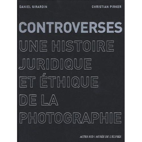 Controverses - Une Histoire Juridique Et Éthique De La Photographie