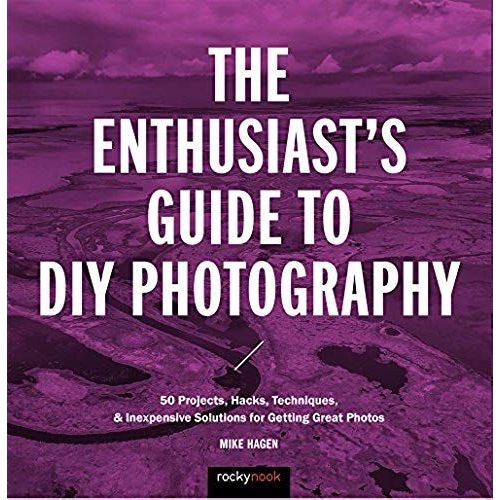 The Enthusiast's Guide To Diy Photography: 77 Projects, Hacks, Techniques, And Inexpensive Solutions For Getting Great Photos