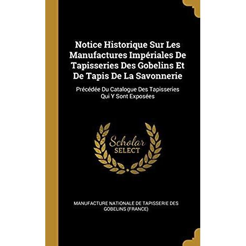 Notice Historique Sur Les Manufactures Imperiales De Tapisseries Des Gobelins Et De Tapis De La Savonnerie: Precedee Du Catalogue Des Tapisseries Qui Y Sont Exposees