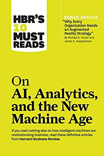 Hbr's 10 Must Reads On Ai, Analytics, And The New Machine Age (With Bonus Article "Why Every Company Needs An Augmented Reality Strategy" By Michael E. Porter And James E. Heppelmann)