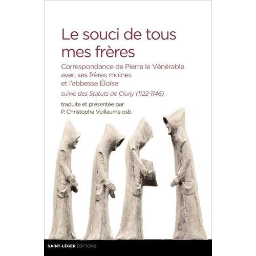 Le Souci De Tous Mes Frères - Correspondance De Pierre Le Vénérable Avec Ses Frères Moines Et L?Abbesse Éloïse, Suivie Des Statuts De Cluny (1122-1146)