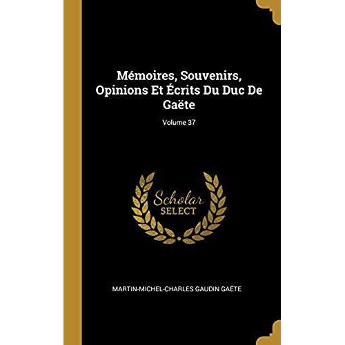 Mémoires, Souvenirs, Opinions Et Écrits Du Duc De Gaëte; Volume 37