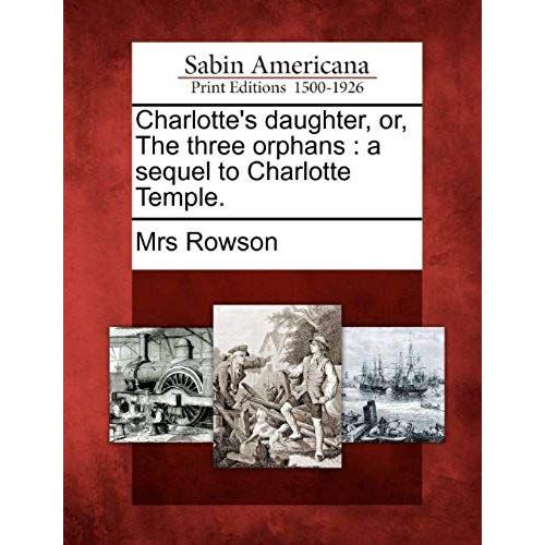 Charlotte's Daughter, Or, The Three Orphans: A Sequel To Charlotte Temple.