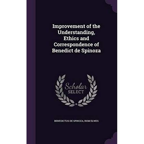 Improvement Of The Understanding, Ethics And Correspondence Of Benedict De Spinoza