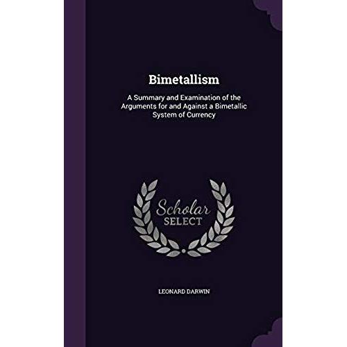 Bimetallism: A Summary And Examination Of The Arguments For And Against A Bimetallic System Of Currency