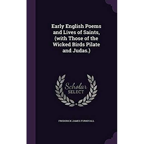 Early English Poems And Lives Of Saints, (With Those Of The Wicked Birds Pilate And Judas.)
