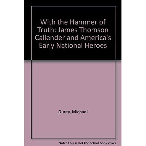 With The Hammer Of Truth: James Thomson Callender And America's Early National Heroes